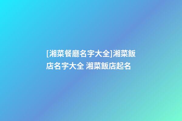 [湘菜餐廳名字大全]湘菜飯店名字大全 湘菜飯店起名-第1張-店鋪起名-玄機派